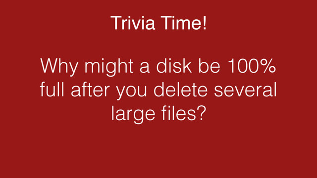 Trivia Time!
Why might a disk be 100%
full after you delete several
large ﬁles?
