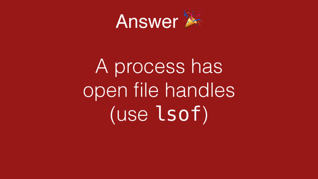 Answer "
A process has
open ﬁle handles
(use lsof)
