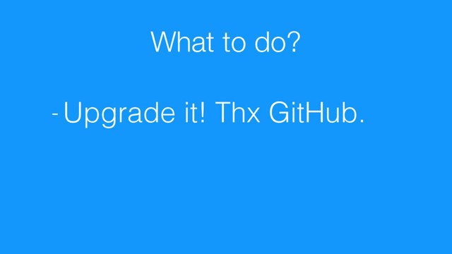 What to do?
- Upgrade it! Thx GitHub.
