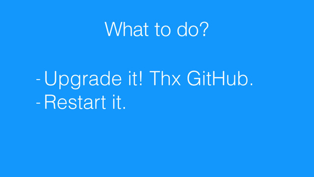 What to do?
- Upgrade it! Thx GitHub.
- Restart it.
