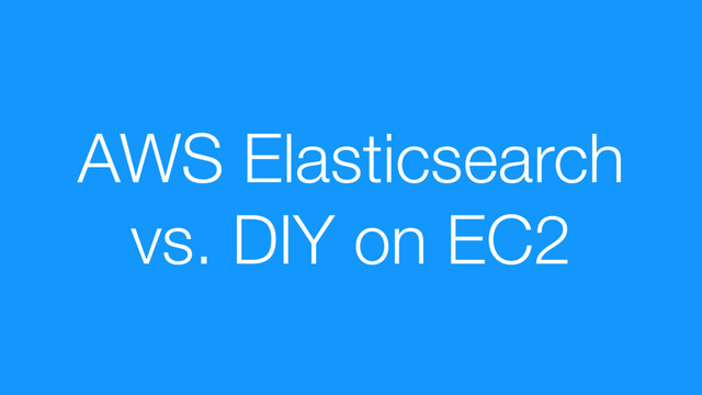 AWS Elasticsearch
vs. DIY on EC2
