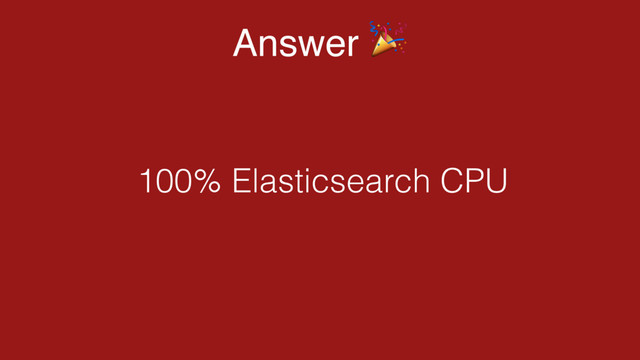 Answer "
100% Elasticsearch CPU
