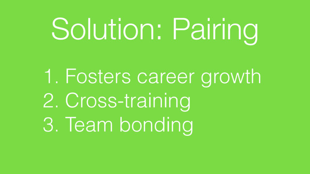 Solution: Pairing
1. Fosters career growth
2. Cross-training
3. Team bonding
