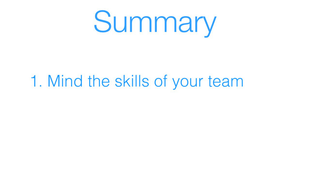 Summary
1. Mind the skills of your team
