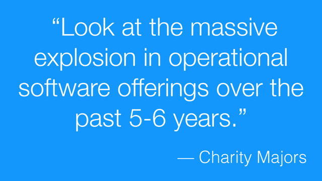 “Look at the massive
explosion in operational
software offerings over the
past 5-6 years.”
— Charity Majors
