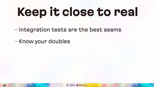 palkan_tula
palkan
Keep it close to real
— Integration tests are the best seams
— Know your doubles
92

