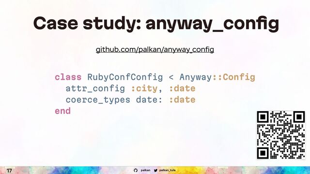 palkan_tula
palkan
17
Case study: anyway_conﬁg
class RubyConfConfig < Anyway::Config
attr_config :city, :date
coerce_types date: :date
end
github.com/palkan/anyway_conﬁg
