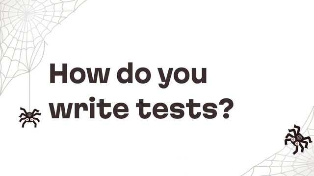 How do you
write tests?
