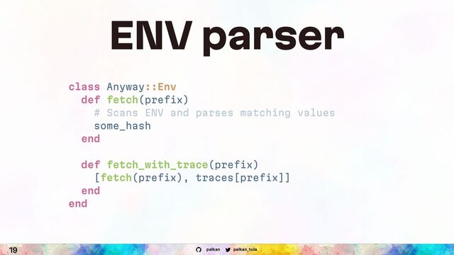 palkan_tula
palkan
19
ENV parser
class Anyway::Env
def fetch(prefix)
# Scans ENV and parses matching values
some_hash
end
def fetch_with_trace(prefix)
[fetch(prefix), traces[prefix]]
end
end
