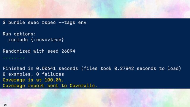 21
$ bundle exec rspec --tags env
Run options:
include {:env=>true}
Randomized with seed 26894
........
Finished in 0.00641 seconds (files took 0.27842 seconds to load)
8 examples, 0 failures
Coverage is at 100.0%.
Coverage report sent to Coveralls.
