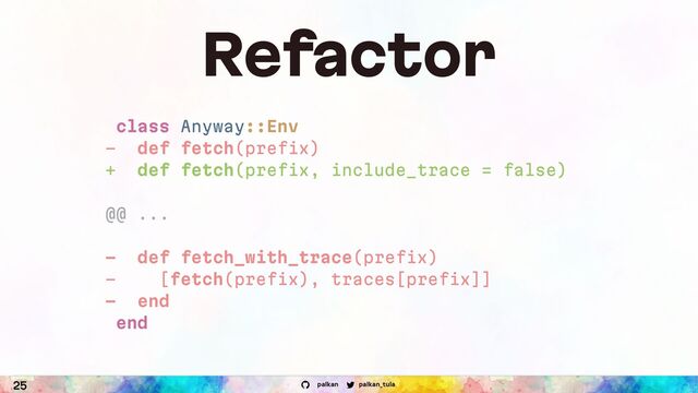 palkan_tula
palkan
25
Refactor
class Anyway::Env
- def fetch(prefix)
+ def fetch(prefix, include_trace = false)
@@ ...
- def fetch_with_trace(prefix)
- [fetch(prefix), traces[prefix]]
- end
end
