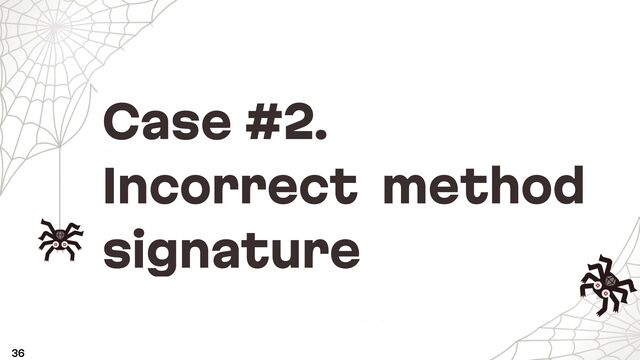 Case #2.
Incorrect method
signature
36
