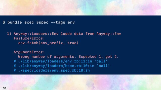 38
$ bundle exec rspec --tags env
1) Anyway::Loaders::Env loads data from Anyway::Env
Failure/Error:
env.fetch(env_prefix, true)
ArgumentError:
Wrong number of arguments. Expected 1, got 2.
# ./lib/anyway/loaders/env.rb:11:in `call'
# ./lib/anyway/loaders/base.rb:10:in `call'
# ./spec/loaders/env_spec.rb:18:in
