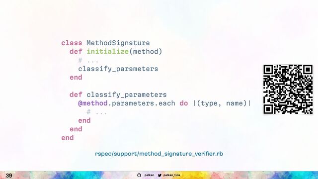 palkan_tula
palkan
39
rspec/support/method_signature_veriﬁer.rb
class MethodSignature
def initialize(method)
# ...
classify_parameters
end
def classify_parameters
@method.parameters.each do |(type, name)|
# ...
end
end
end

