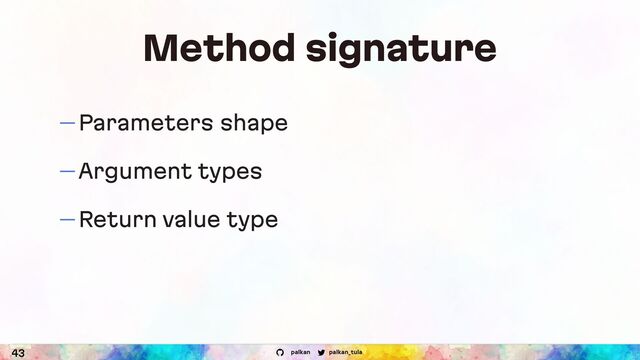 palkan_tula
palkan
Method signature
— Parameters shape
— Argument types
— Return value type
43

