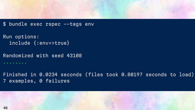 45
$ bundle exec rspec --tags env
Run options:
include {:env=>true}
Randomized with seed 43108
........
Finished in 0.0234 seconds (files took 0.80197 seconds to load)
7 examples, 0 failures
