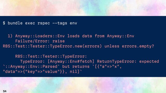 54
$ bundle exec rspec --tags env
1) Anyway::Loaders::Env loads data from Anyway::Env
Failure/Error: raise
RBS::Test::Tester::TypeError.new(errors) unless errors.empty?
RBS::Test::Tester::TypeError:
TypeError: [Anyway::Env#fetch] ReturnTypeError: expected
`::Anyway::Env::Parsed` but returns `[{"a"=>"x",
"data"=>{"key"=>"value"}}, nil]`
