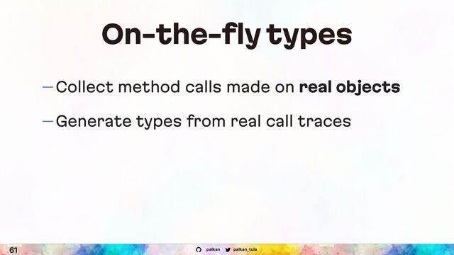 palkan_tula
palkan
On-the-fly types
— Collect method calls made on real objects
— Generate types from real call traces
61
