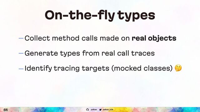 palkan_tula
palkan
On-the-fly types
— Collect method calls made on real objects
— Generate types from real call traces
— Identify tracing targets (mocked classes) &
64
