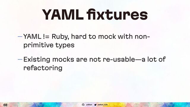 palkan_tula
palkan
YAML ﬁxtures
— YAML != Ruby, hard to mock with non-
primitive types
— Existing mocks are not re-usable—a lot of
refactoring
68
