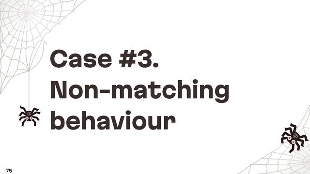 Case #3.
Non-matching
behaviour
75
