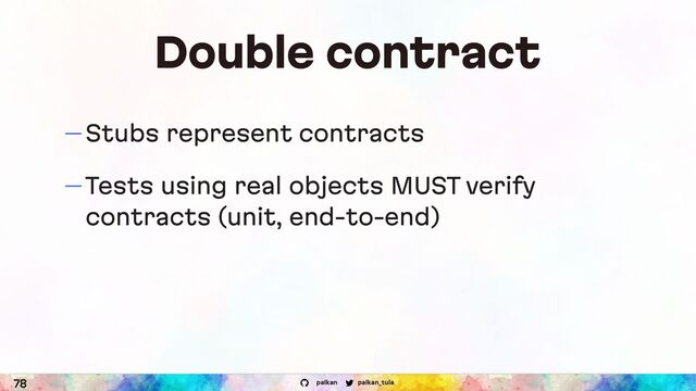 palkan_tula
palkan
Double contract
— Stubs represent contracts
— Tests using real objects MUST verify
contracts (unit, end-to-end)
78
