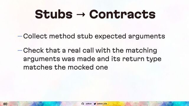 palkan_tula
palkan
Stubs → Contracts
— Collect method stub expected arguments
— Check that a real call with the matching
arguments was made and its return type
matches the mocked one
80
