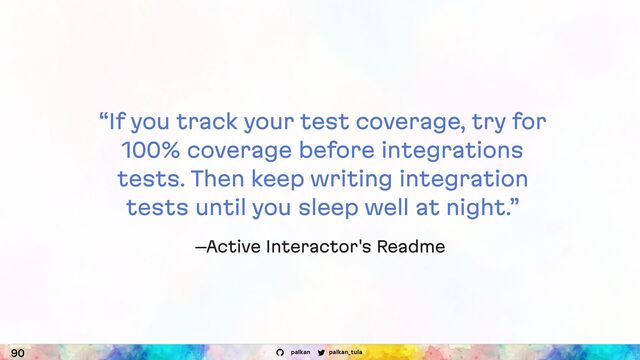 palkan_tula
palkan
“If you track your test coverage, try for
100% coverage before integrations
tests. Then keep writing integration
tests until you sleep well at night.”
–Active Interactor's Readme
90
