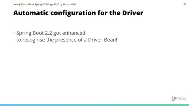 Neo4j SDN⚡ RX at Spring I/O Bridge 2020 by @rotnroll666 24
Automatic conﬁguration for the Driver
• Spring Boot 2.2 got enhanced
to recognise the presence of a Driver-Bean!
