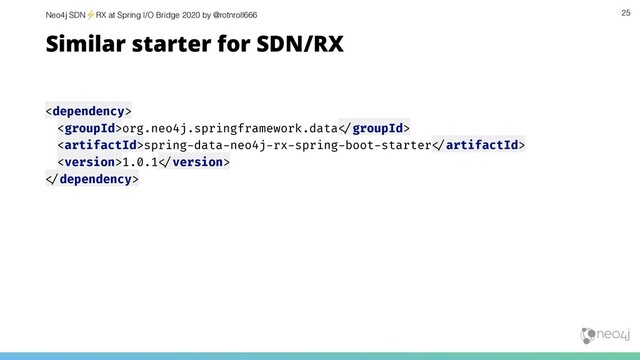 Neo4j SDN⚡ RX at Spring I/O Bridge 2020 by @rotnroll666

org.neo4j.springframework.data!#groupId>
spring-data-neo4j-rx-spring-boot-starter!#artifactId>
1.0.1!#version>
!#dependency>
25
Similar starter for SDN/RX
