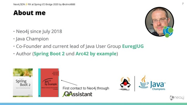 Neo4j SDN⚡ RX at Spring I/O Bridge 2020 by @rotnroll666
• Neo4j since July 2018
• Java Champion
• Co-Founder and current lead of Java User Group EuregJUG
• Author (Spring Boot 2 und Arc42 by example)
About me
7
First contact to Neo4j through

