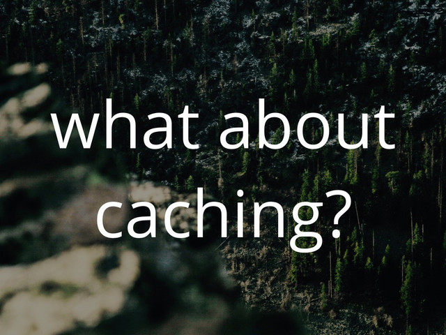 what about
caching?

