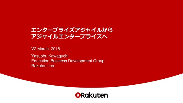 エンタープライズアジャイルから
アジャイルエンタープライズへ
V2 March. 2018
Yasuobu Kawaguchi
Education Business Development Group
Rakuten, inc.
