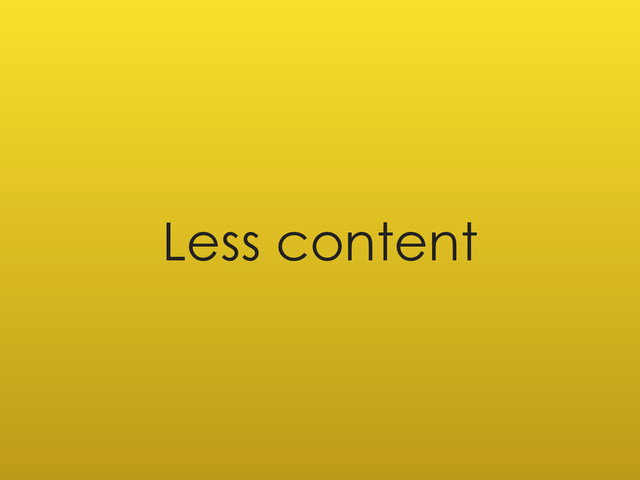 Less content
