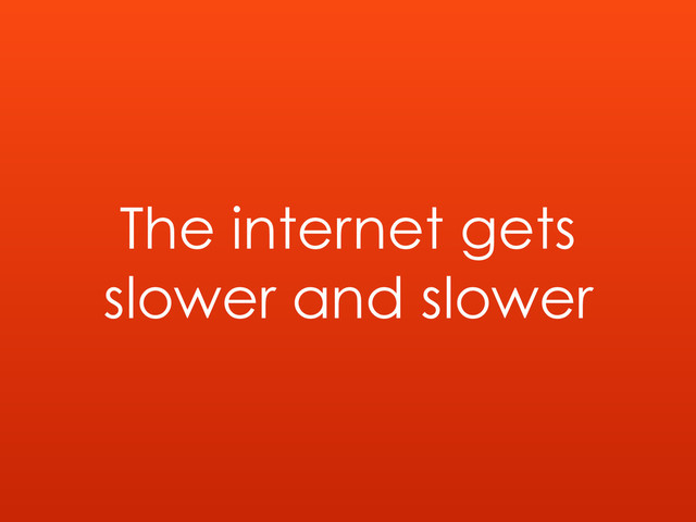 The internet gets
slower and slower
