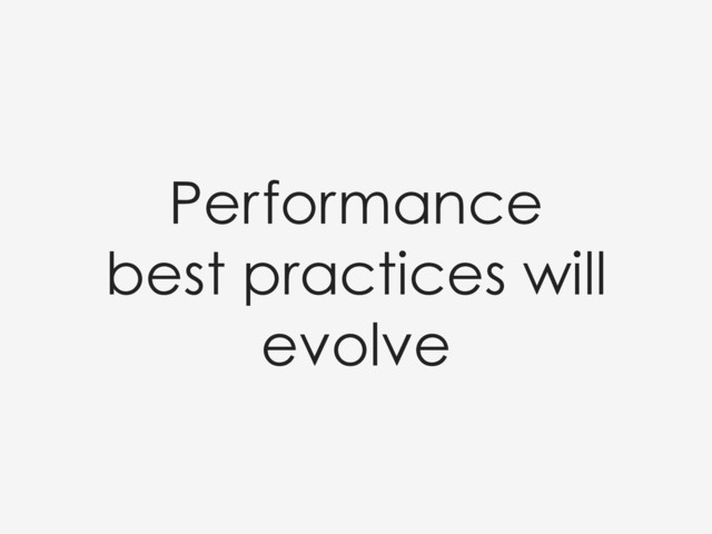 Performance
best practices will
evolve

