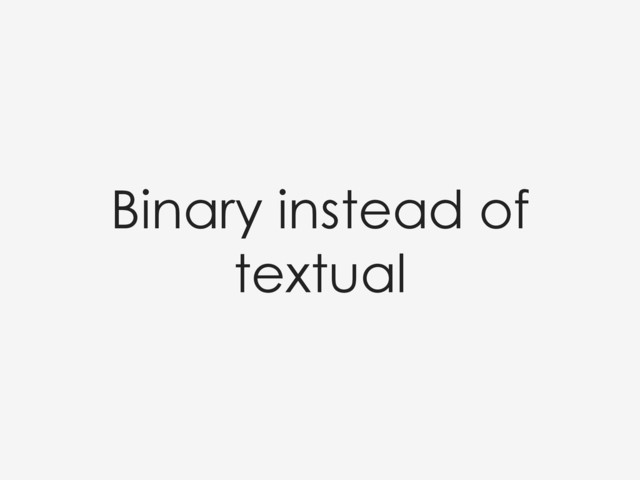 Binary instead of
textual
