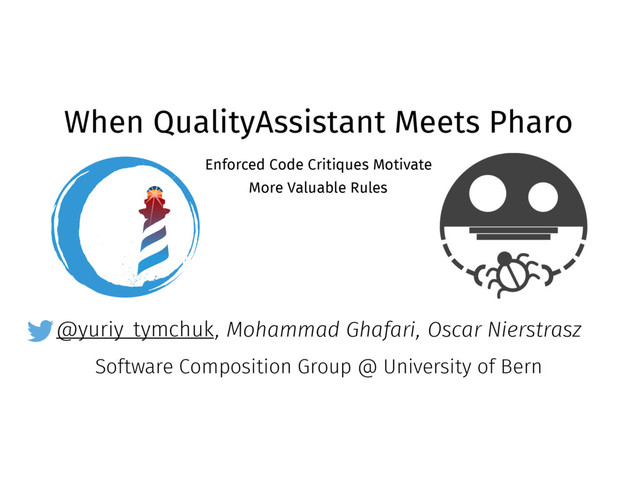 @yuriy_tymchuk
When QualityAssistant Meets Pharo
Enforced Code Critiques Motivate
More Valuable Rules
, Mohammad Ghafari, Oscar Nierstrasz
Software Composition Group @ University of Bern
