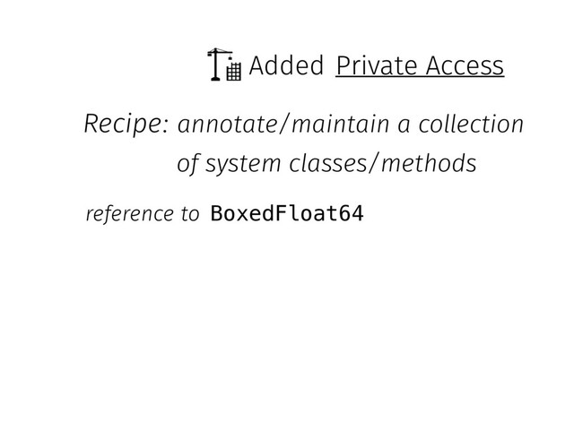 Added
BoxedFloat64
reference to
Recipe: annotate/maintain a collection
of system classes/methods
Private Access
