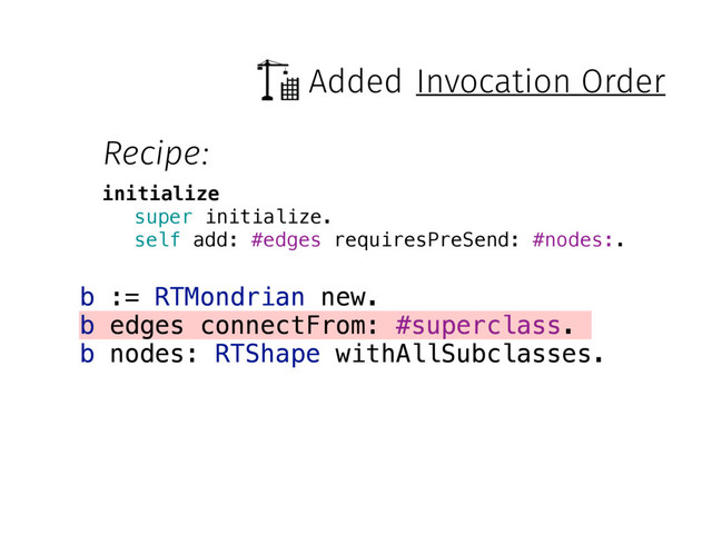 Added
b := RTMondrian new.
b edges connectFrom: #superclass.
b nodes: RTShape withAllSubclasses.
Recipe:
initialize
super initialize.
self add: #edges requiresPreSend: #nodes:.
Invocation Order
b := RTMondrian new.
b edges connectFrom: #superclass.
b nodes: RTShape withAllSubclasses.
