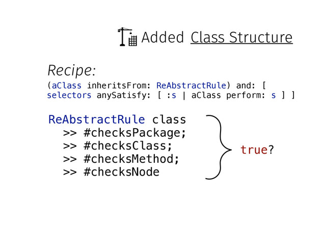 Added
ReAbstractRule class
>> #checksPackage;
>> #checksClass;
>> #checksMethod;
>> #checksNode
true?
Recipe:
(aClass inheritsFrom: ReAbstractRule) and: [
selectors anySatisfy: [ :s | aClass perform: s ] ]
Class Structure
