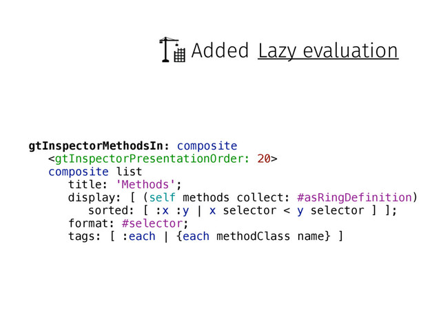 Added Lazy evaluation
gtInspectorMethodsIn: composite

composite list
title: 'Methods';
display: [ (self methods collect: #asRingDefinition)
sorted: [ :x :y | x selector < y selector ] ];
format: #selector;
tags: [ :each | {each methodClass name} ]
