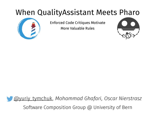 @yuriy_tymchuk
When QualityAssistant Meets Pharo
Enforced Code Critiques Motivate
More Valuable Rules
, Mohammad Ghafari, Oscar Nierstrasz
Software Composition Group @ University of Bern
