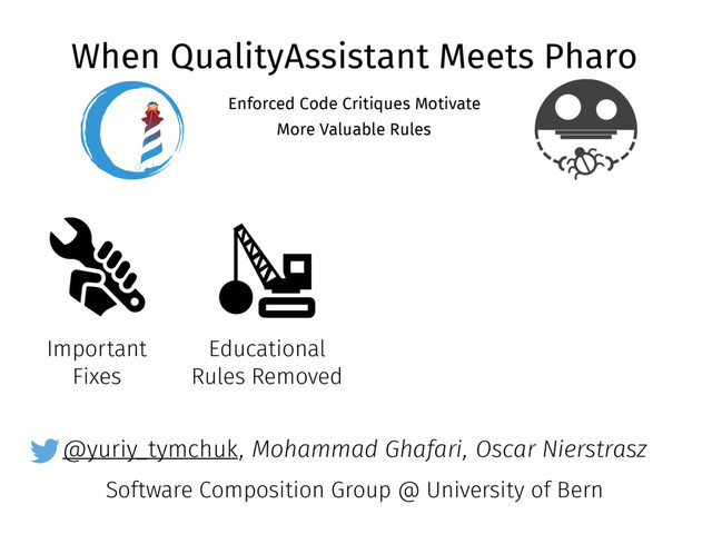 @yuriy_tymchuk
When QualityAssistant Meets Pharo
Enforced Code Critiques Motivate
More Valuable Rules
, Mohammad Ghafari, Oscar Nierstrasz
Software Composition Group @ University of Bern
Important
Fixes
Educational
Rules Removed
