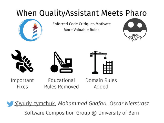 @yuriy_tymchuk
When QualityAssistant Meets Pharo
Enforced Code Critiques Motivate
More Valuable Rules
, Mohammad Ghafari, Oscar Nierstrasz
Software Composition Group @ University of Bern
Important
Fixes
Educational
Rules Removed
Domain Rules
Added
