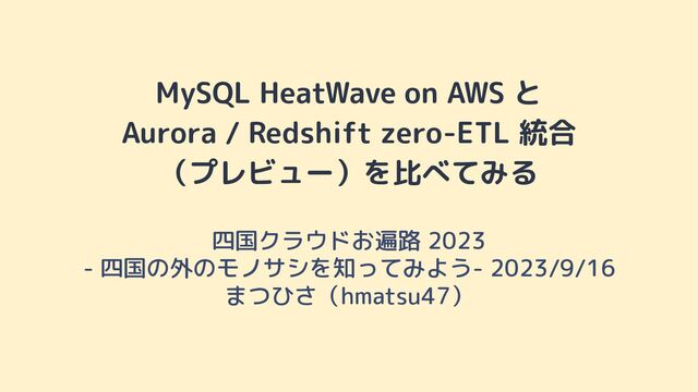 MySQL HeatWave on AWS と
Aurora / Redshift zero-ETL 統合
（プレビュー）を比べてみる
四国クラウドお遍路 2023
- 四国の外のモノサシを知ってみよう- 2023/9/16
まつひさ（hmatsu47）
