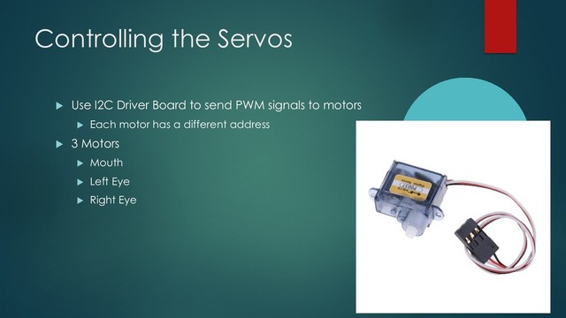 Controlling the Servos
u Use I2C Driver Board to send PWM signals to motors
u Each motor has a different address
u 3 Motors
u Mouth
u Left Eye
u Right Eye
