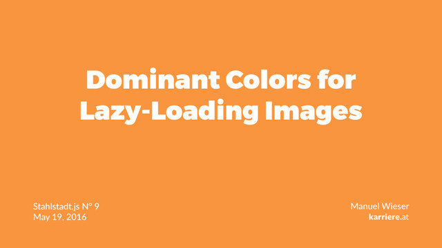 Dominant Colors for
Lazy-Loading Images
Stahlstadt.js N° 9
May 19, 2016
Manuel Wieser
karriere.at
