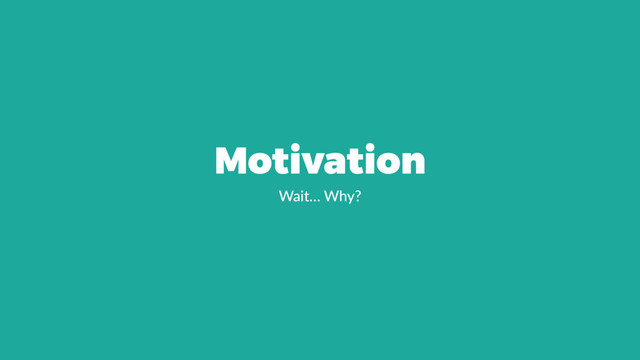 Motivation
Wait… Why?
