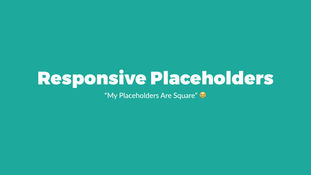 Responsive Placeholders
“My Placeholders Are Square” !
